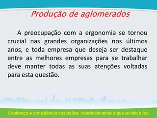 Produção de aglomerados
A preocupação com a ergonomia se tornou
crucial nas grandes organizações nos últimos
anos, e toda empresa que deseja ser destaque
entre as melhores empresas para se trabalhar
deve manter todas as suas atenções voltadas
para esta questão.
 