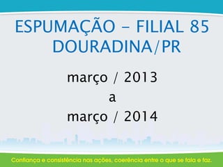 ESPUMAÇÃO - FILIAL 85
DOURADINA/PR
março / 2013
a
março / 2014
 