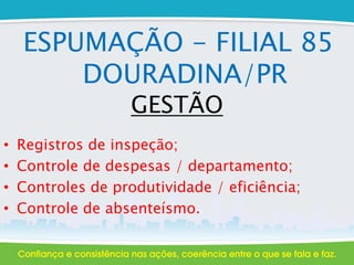 ESPUMAÇÃO - FILIAL 85
DOURADINA/PR
GESTÃO
• Registros de inspeção;
• Controle de despesas / departamento;
• Controles de produtividade / eficiência;
• Controle de absenteísmo.
 