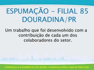 ESPUMAÇÃO - FILIAL 85
DOURADINA/PR
Um trabalho que foi desenvolvido com a
contribuição de cada um dos
colaboradores do setor.
 