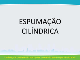 ESPUMAÇÃO
CILÍNDRICA
 