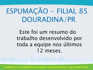ESPUMAÇÃO - FILIAL 85
DOURADINA/PR
Este foi um resumo do
trabalho desenvolvido por
toda a equipe nos últimos
12 meses.
 