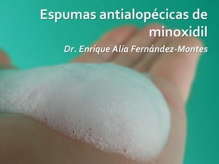 Espumas antialopécicas de
                minoxidil
   Dr. Enrique Alía Fernández-Montes
 
