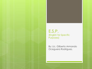 E.S.P.

(English for Specific
Purposes)

By: Lic. Gilberto Armando
Oceguera Rodriguez.

 
