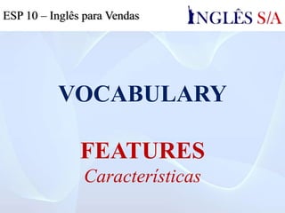 VOCABULARY
FEATURES
Características
ESP 10 – Inglês para Vendas
 