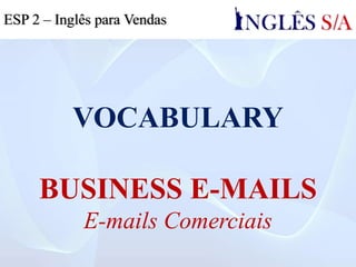 VOCABULARY
BUSINESS E-MAILS
E-mails Comerciais
ESP 2 – Inglês para Vendas
 