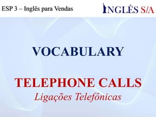 VOCABULARY
TELEPHONE CALLS
Ligações Telefônicas
ESP 3 – Inglês para Vendas
 