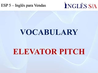 VOCABULARY
ELEVATOR PITCH
ESP 5 – Inglês para Vendas
 