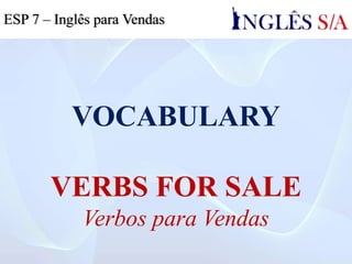 VOCABULARY
VERBS FOR SALE
Verbos para Vendas
ESP 7 – Inglês para Vendas
 