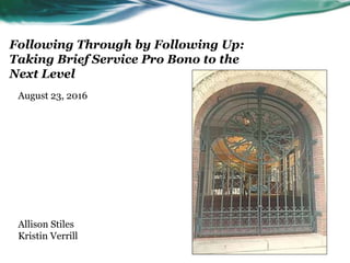 Following Through by Following Up:
Taking Brief Service Pro Bono to the
Next Level
August 23, 2016
Allison Stiles
Kristin Verrill
 