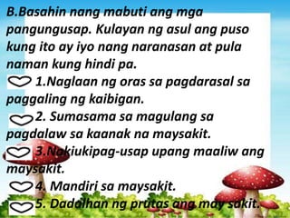 B.Basahin nang mabuti ang mga
pangungusap. Kulayan ng asul ang puso
kung ito ay iyo nang naranasan at pula
naman kung hindi pa.
1.Naglaan ng oras sa pagdarasal sa
paggaling ng kaibigan.
2. Sumasama sa magulang sa
pagdalaw sa kaanak na maysakit.
3.Nakiukipag-usap upang maaliw ang
maysakit.
4. Mandiri sa maysakit.
5. Dadalhan ng prutas ang may sakit.
 