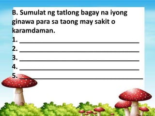 B. Sumulat ng tatlong bagay na iyong
ginawa para sa taong may sakit o
karamdaman.
1. ________________________________
2. ________________________________
3. ________________________________
4. ________________________________
5. _________________________________
 