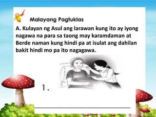 A. Kulayan ng Asul ang larawan kung ito ay iyong
nagawa na para sa taong may karamdaman at
Berde naman kung hindi pa at isulat ang dahilan
bakit hindi mo pa ito nagagawa.
 