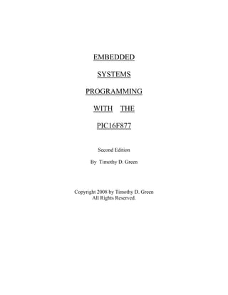 EMBEDDED
SYSTEMS
PROGRAMMING
WITH THE
PIC16F877
Second Edition
By Timothy D. Green
Copyright 2008 by Timothy D. Green
All Rights Reserved.
 