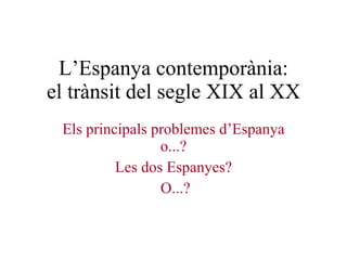 L’Espanya contemporània: el trànsit del segle XIX al XX Els principals problemes d’Espanya o...? Les dos Espanyes? O...? 