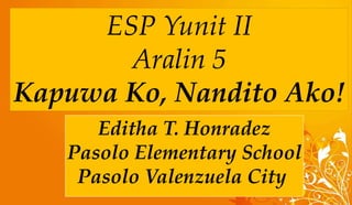 ESP Yunit II
Aralin 5
Kapuwa Ko, Nandito Ako!
Editha T. Honradez
Pasolo Elementary School
Pasolo Valenzuela City
 