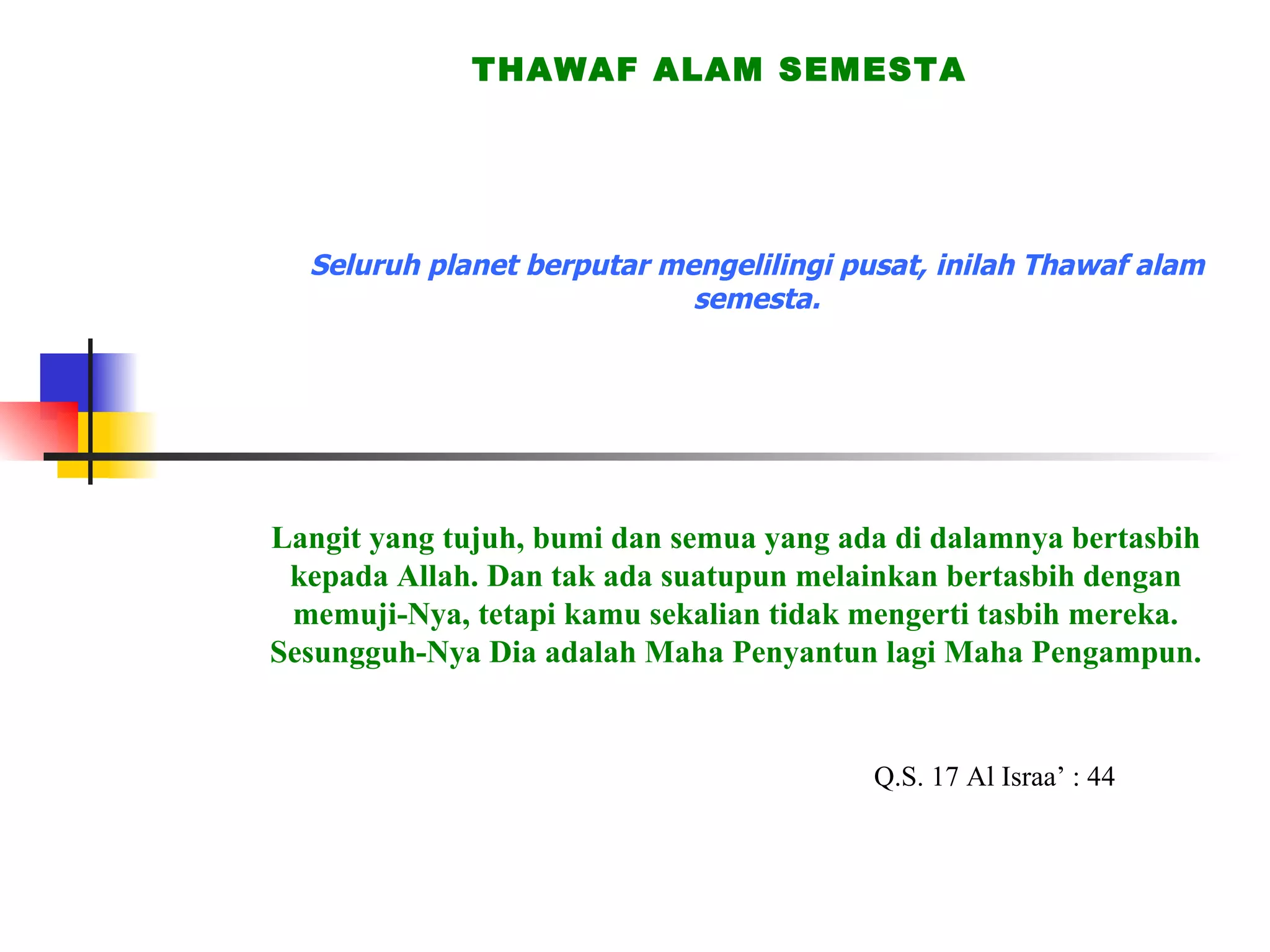 Seluruh planet berputar mengelilingi pusat, inilah Thawaf alam semesta. THAWAF ALAM SEMESTA Langit yang tujuh, bumi dan semua yang ada di dalamnya bertasbih kepada Allah. Dan tak ada suatupun melainkan bertasbih dengan memuji-Nya, tetapi kamu sekalian tidak mengerti tasbih mereka. Sesungguh-Nya Dia adalah Maha Penyantun lagi Maha Pengampun. Q.S. 17 Al Israa’ : 44 