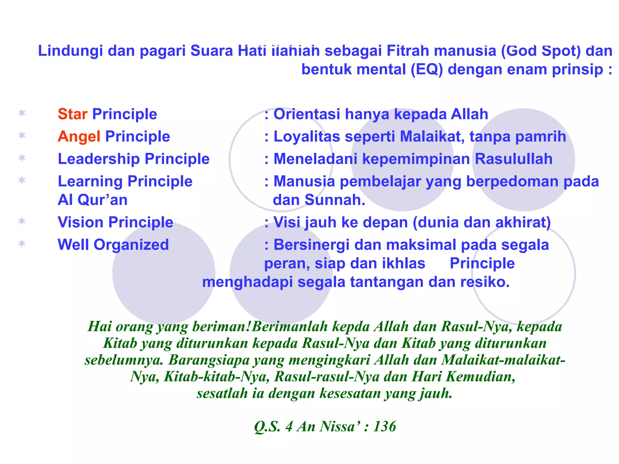 Lindungi dan pagari Suara Hati Ilahiah sebagai Fitrah manusia (God Spot) dan bentuk mental (EQ) dengan enam prinsip : Star  Principle : Orientasi hanya kepada Allah Angel  Principle : Loyalitas seperti Malaikat, tanpa pamrih Leadership Principle : Meneladani kepemimpinan Rasulullah Learning Principle : Manusia pembelajar yang berpedoman pada Al Qur’an    dan Sunnah. Vision Principle : Visi jauh ke depan (dunia dan akhirat) Well Organized  : Bersinergi dan maksimal pada segala  peran, siap dan ikhlas  Principle   menghadapi segala tantangan dan resiko. Langkah 3  :  MENTAL BUILDING Hai orang yang beriman!Berimanlah kepda Allah dan Rasul-Nya, kepada Kitab yang diturunkan kepada Rasul-Nya dan Kitab yang diturunkan sebelumnya. Barangsiapa yang mengingkari Allah dan Malaikat-malaikat-Nya, Kitab-kitab-Nya, Rasul-rasul-Nya dan Hari Kemudian,  sesatlah ia dengan kesesatan yang jauh. Q.S. 4 An Nissa’ : 136 