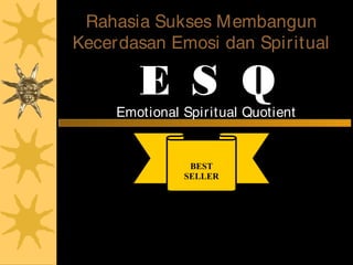 Rahasia Sukses Membangun
Kecerdasan Emosi dan Spiritual
E S Q
Emotional Spiritual Quotient
BEST
SELLER
Berdasarkan 6 Rukun Iman dan 5 Rukun Islam
Ary Ginanjar Agustian
 