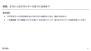 16
実際、どういったテストケースをつくるのか？
基本戦略：
● タグ付きコーパスを作成するようなコストは掛けたくない（掛けられない）
● 一旦最低限（少々間違っていても良い）のものをつくって、徐々にテストケース自体を良くしてゆく
 