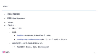 2
自己紹介
● 名前：伊藤 敬彦
● 所属：Ubie Discover
y

● Twitter: takahi_i
● そのほか：
○ 博士（工学）
○ OSS
:

■ RedPen - Markdown や AsciiDoc の Linte
r

■ Cookiecutter Docker Science - ML プロジェクトのテンプレート
○ 本格的に使ったことのある検索エンジン
■ Fast ESP、Sedue、Solr、Elasticsaerch
 