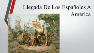 Llegada De Los Españoles A 
América 
 
