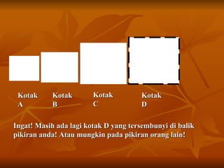 Kotak A Kotak B Kotak C Kotak D Ingat! Masih ada lagi kotak D yang tersembunyi di balik pikiran anda! Atau mungkin pada pikiran orang lain! 