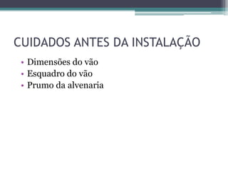 CUIDADOS ANTES DA INSTALAÇÃO
• Dimensões do vão
• Esquadro do vão
• Prumo da alvenaria
 