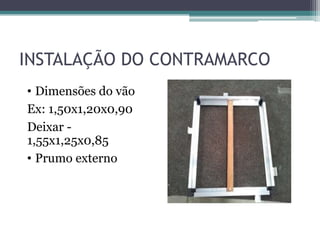 INSTALAÇÃO DO CONTRAMARCO
• Dimensões do vão
Ex: 1,50x1,20x0,90
Deixar -
1,55x1,25x0,85
• Prumo externo
 