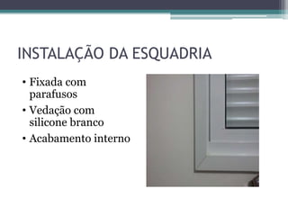 INSTALAÇÃO DA ESQUADRIA
• Fixada com
parafusos
• Vedação com
silicone branco
• Acabamento interno
 