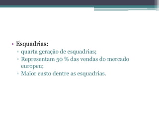 • Esquadrias:
▫ quarta geração de esquadrias;
▫ Representam 50 % das vendas do mercado
europeu;
▫ Maior custo dentre as esquadrias.
 
