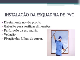 INSTALAÇÃO DA ESQUADRIA DE PVC
• Diretamente no vão pronto
- Gabarito para verificar dimensões.
- Perfuração da esquadria.
- Vedação.
- Fixação das folhas de correr.
 