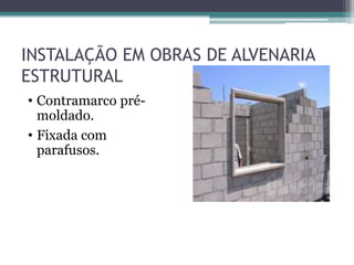 INSTALAÇÃO EM OBRAS DE ALVENARIA
ESTRUTURAL
• Contramarco pré-
moldado.
• Fixada com
parafusos.
 