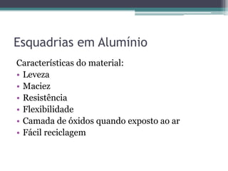 Esquadrias em Alumínio
Características do material:
• Leveza
• Maciez
• Resistência
• Flexibilidade
• Camada de óxidos quando exposto ao ar
• Fácil reciclagem
 