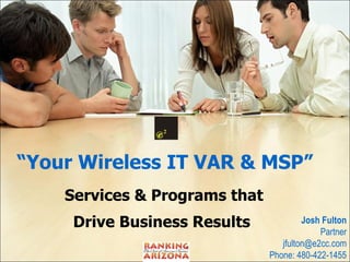 “ Your Wireless IT VAR & MSP” Services & Programs that  Drive Business Results  Josh Fulton Partner [email_address] Phone: 480-422-1455 
