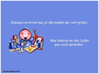 Esqueça os erros que já não podem ser corrigidos... 
Mas lembre-se das lições
que você aprendeu.
 