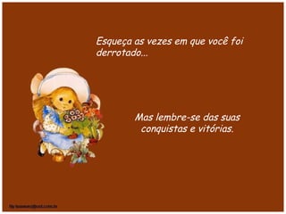 Mas lembre-se das suas
conquistas e vitórias.
Esqueça as vezes em que você foi
derrotado...
 