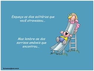 Esqueça os dias solitários que
você atravessou... 
Mas lembre-se dos
sorrisos amáveis que
encontrou...
 