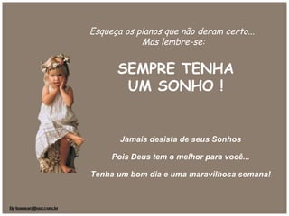 Esqueça os planos que não deram certo... 
Mas lembre-se:
SEMPRE TENHA
UM SONHO !
Jamais desista de seus Sonhos
Pois Deus tem o melhor para você...
Tenha um bom dia e uma maravilhosa semana!
 