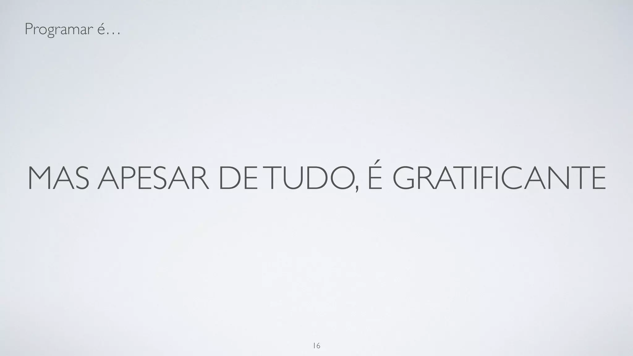 Programar é frustrante e gratificante
ao mesmo tempo.
16
 