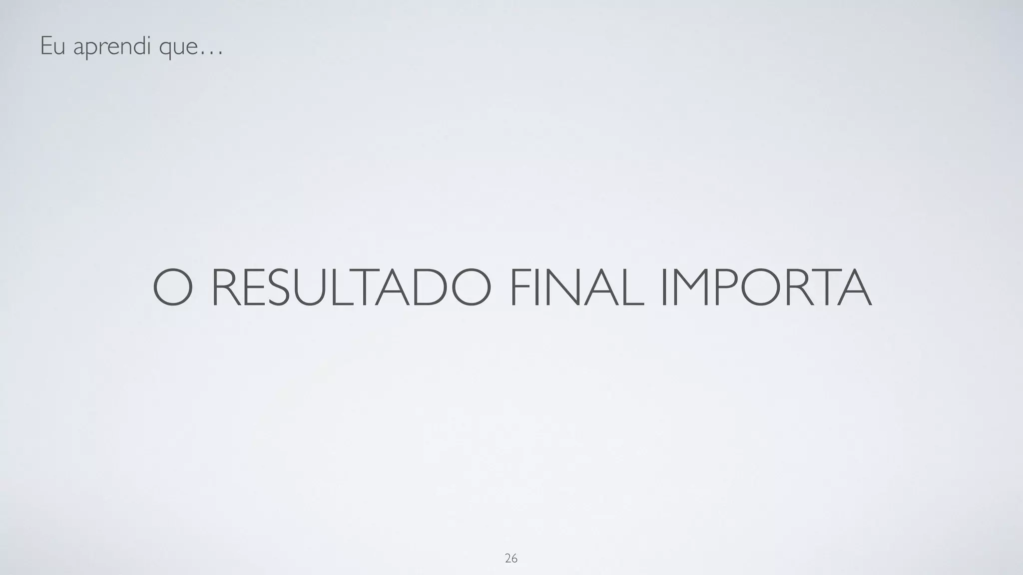 O resultado final importa.
26
 