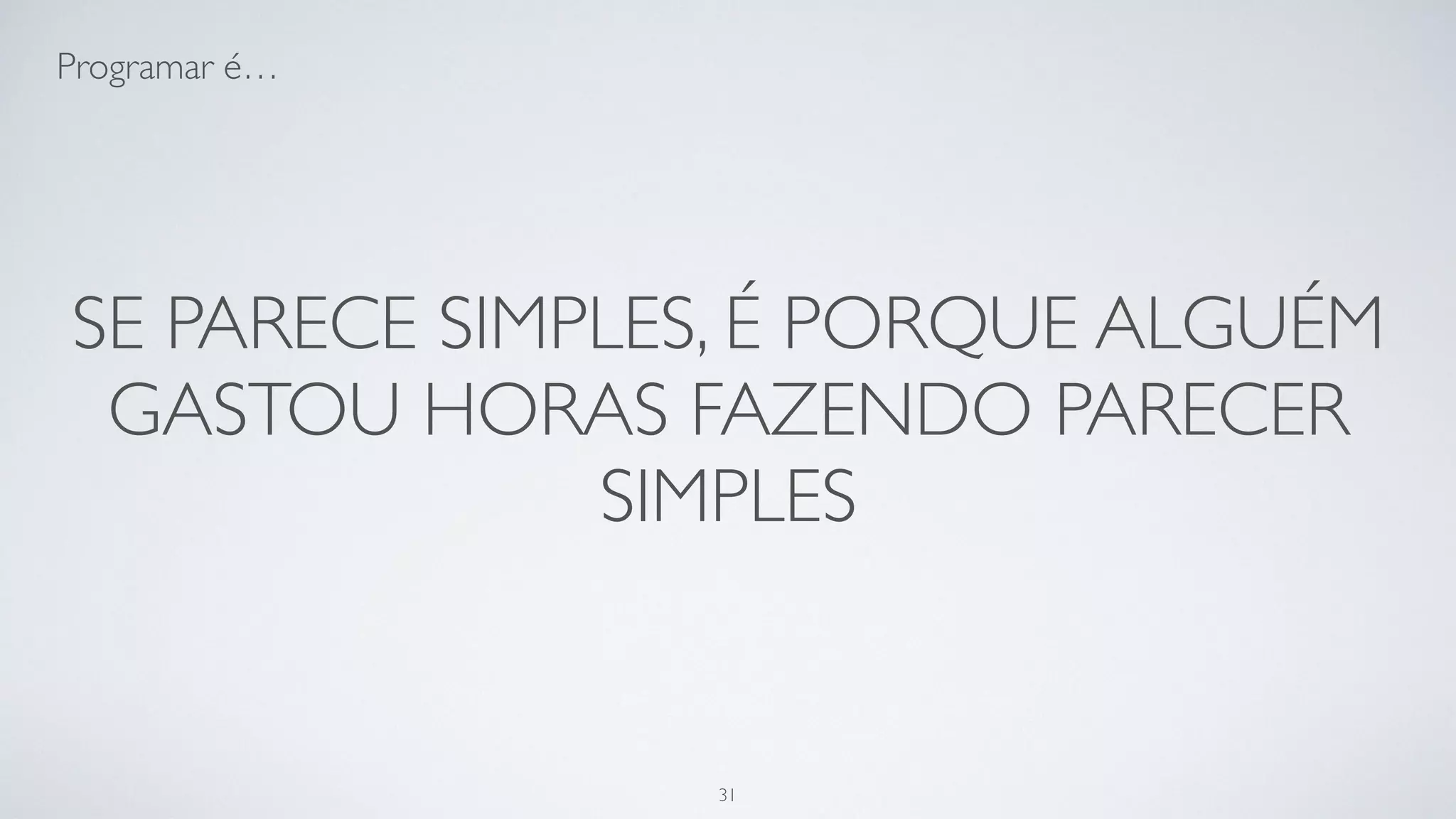Se parece simples, é porque alguém
gastou horas fazendo parecer simples.
31
 