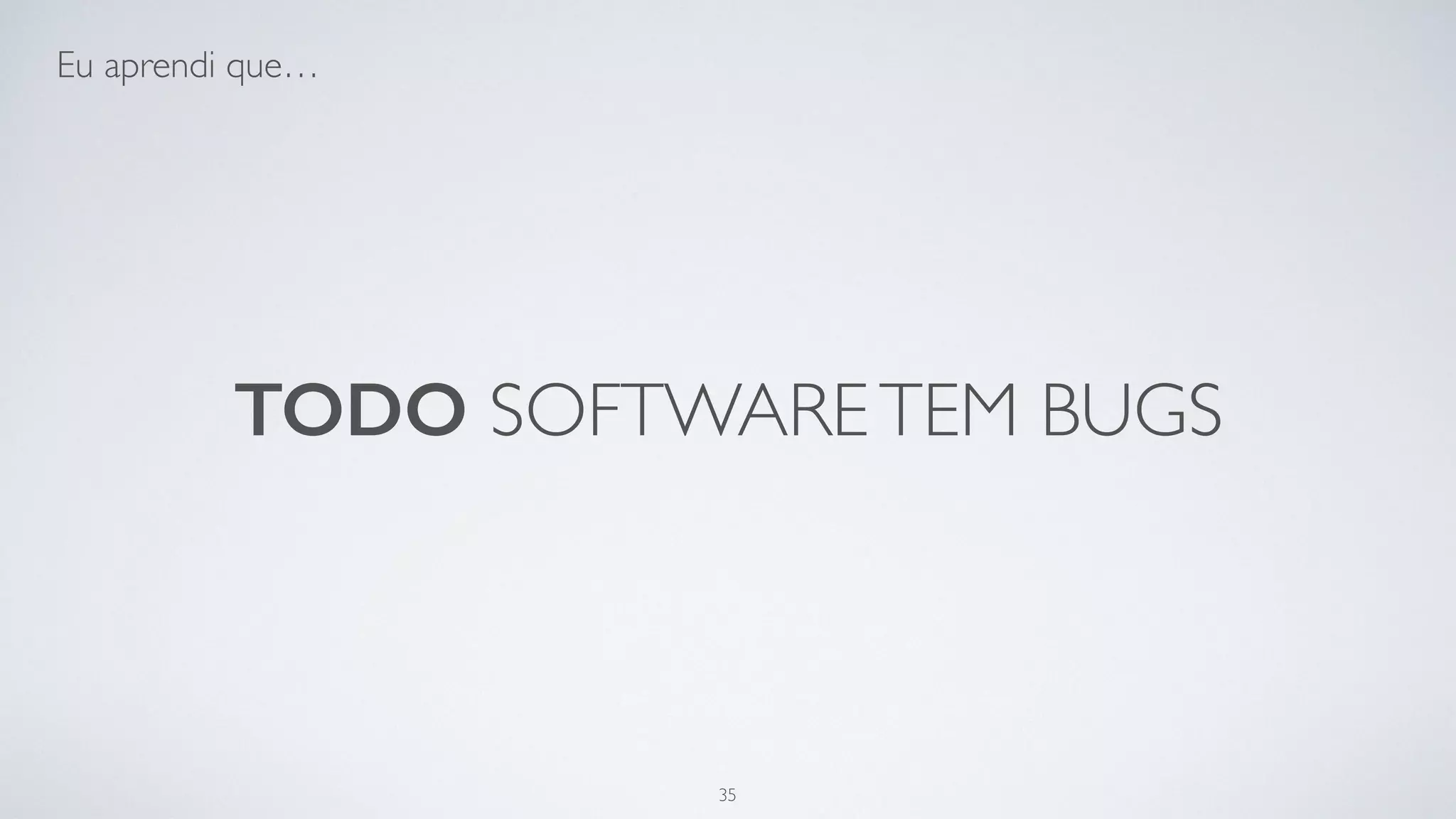 Todo software tem bugs.
35
 
