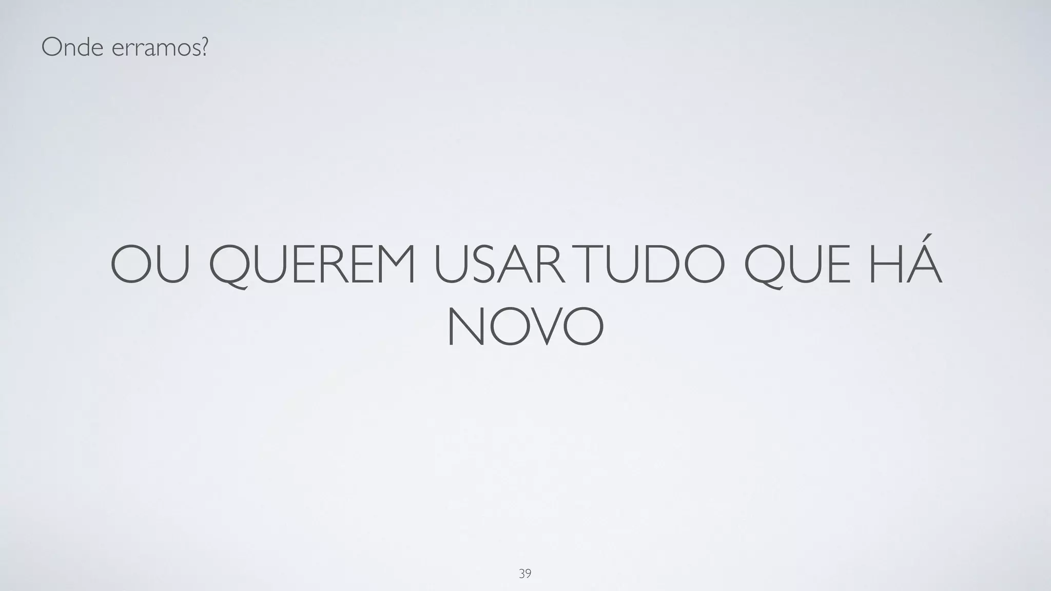 …ou queremos usar tudo que há
novo.
39
 
