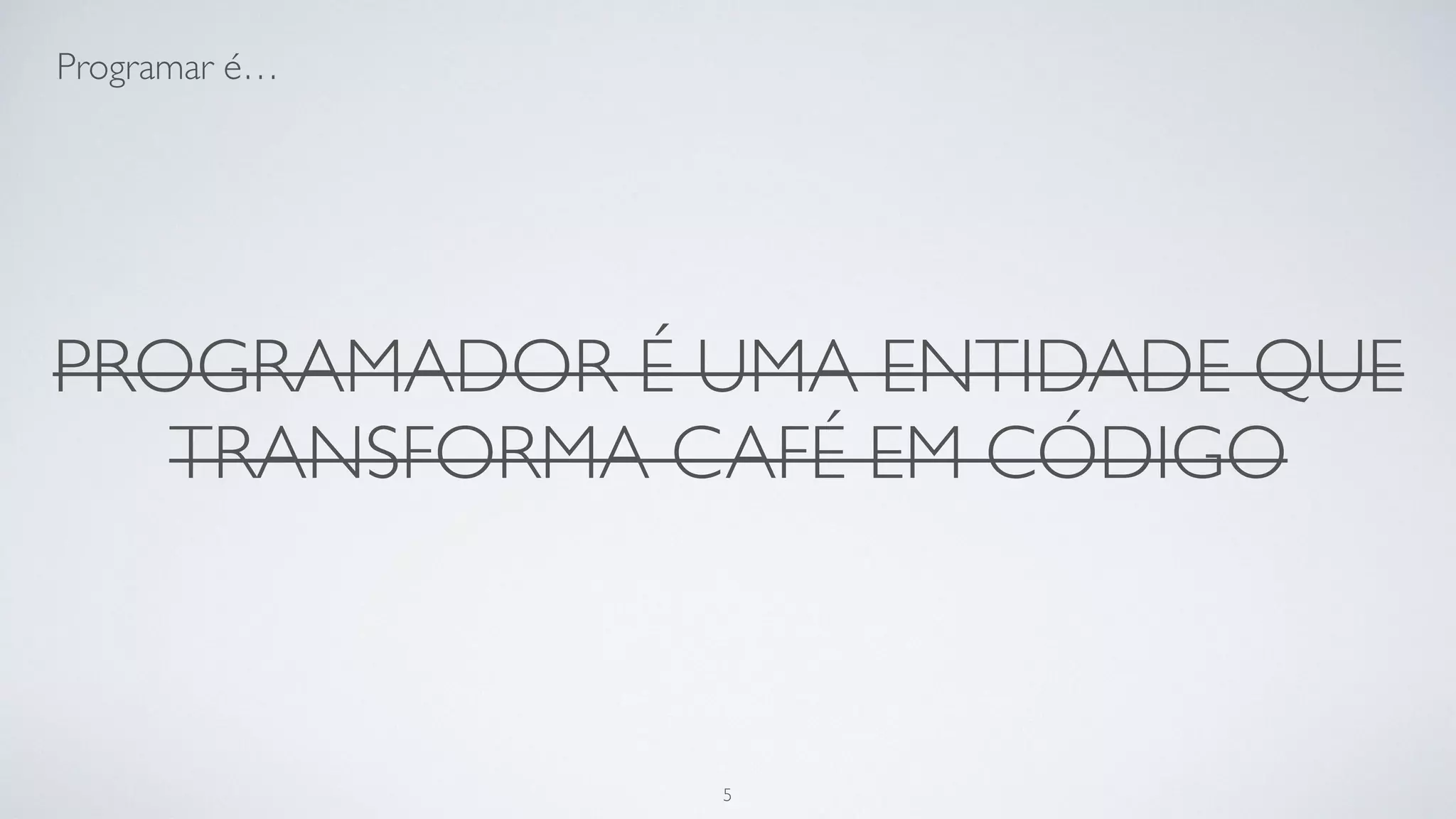 Programadores são entidades que
transformam café em código.
5
 