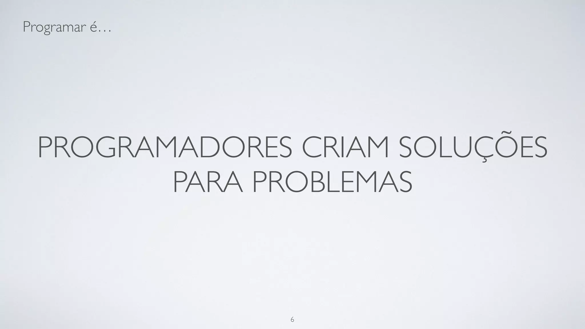 Programadores são entidades que
transformam café em código.
6
 