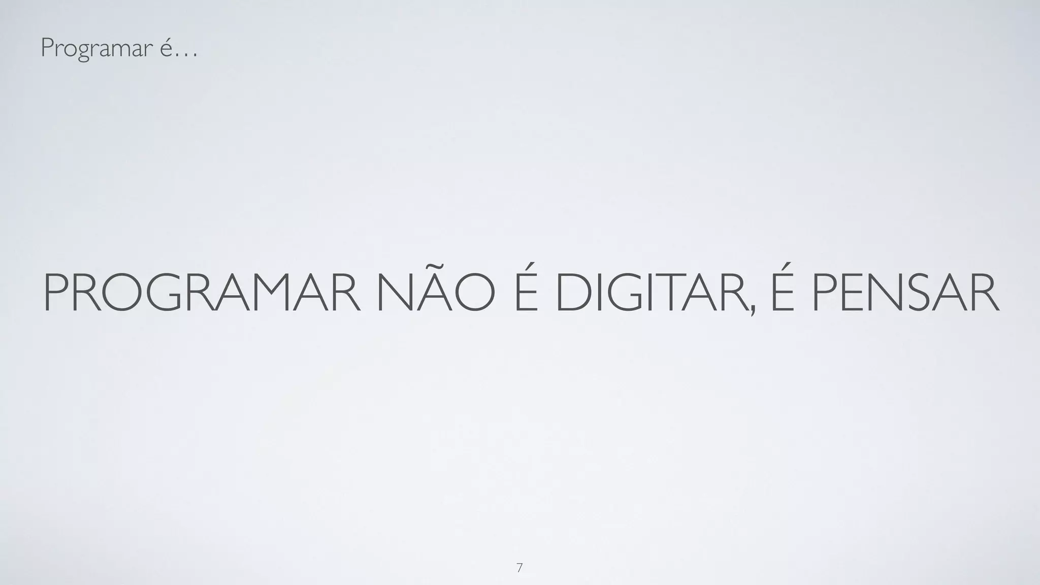 Programar não é cuspir código, é
pensar.
7
 