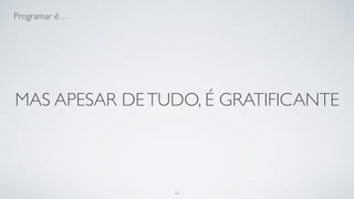 Programar é frustrante e gratificante
ao mesmo tempo.
16
 