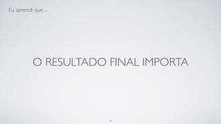 O resultado final importa.
26
 