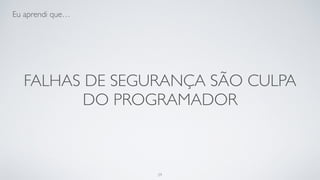 Falhas de segurança são culpa do
programador.
29
 